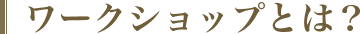 ワークショップとは？"
